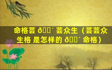 命格芸 🌴 芸众生（芸芸众生格 是怎样的 🐴 命格）